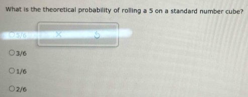 What is the theoretical probability of rolling a 5 on a standard number cube?
5/6 X
3/6
1/6
2/6