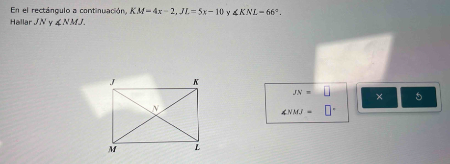 En el rectángulo a continuación, KM=4x-2, JL=5x-10 y ∠ KNL=66°. 
Hallar JN y ∠ NMJ.
JN=□ × 5
∠ NMJ=□°