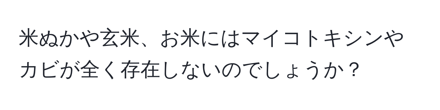 米ぬかや玄米、お米にはマイコトキシンやカビが全く存在しないのでしょうか？