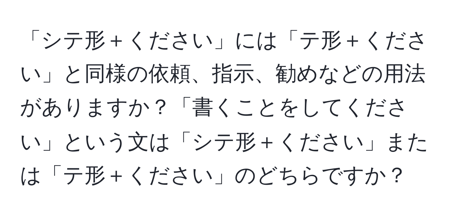 「シテ形＋ください」には「テ形＋ください」と同様の依頼、指示、勧めなどの用法がありますか？「書くことをしてください」という文は「シテ形＋ください」または「テ形＋ください」のどちらですか？