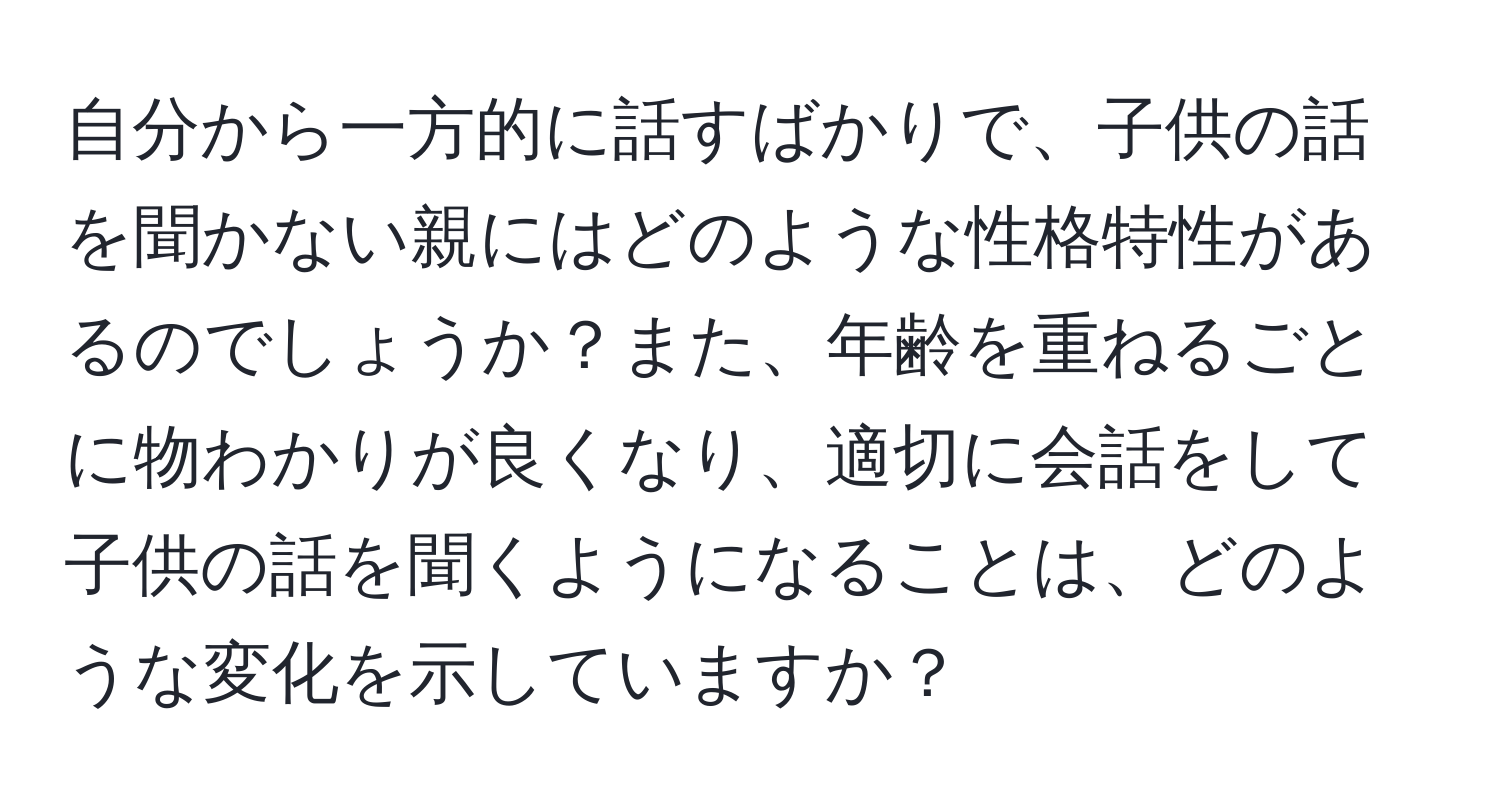 自分から一方的に話すばかりで、子供の話を聞かない親にはどのような性格特性があるのでしょうか？また、年齢を重ねるごとに物わかりが良くなり、適切に会話をして子供の話を聞くようになることは、どのような変化を示していますか？