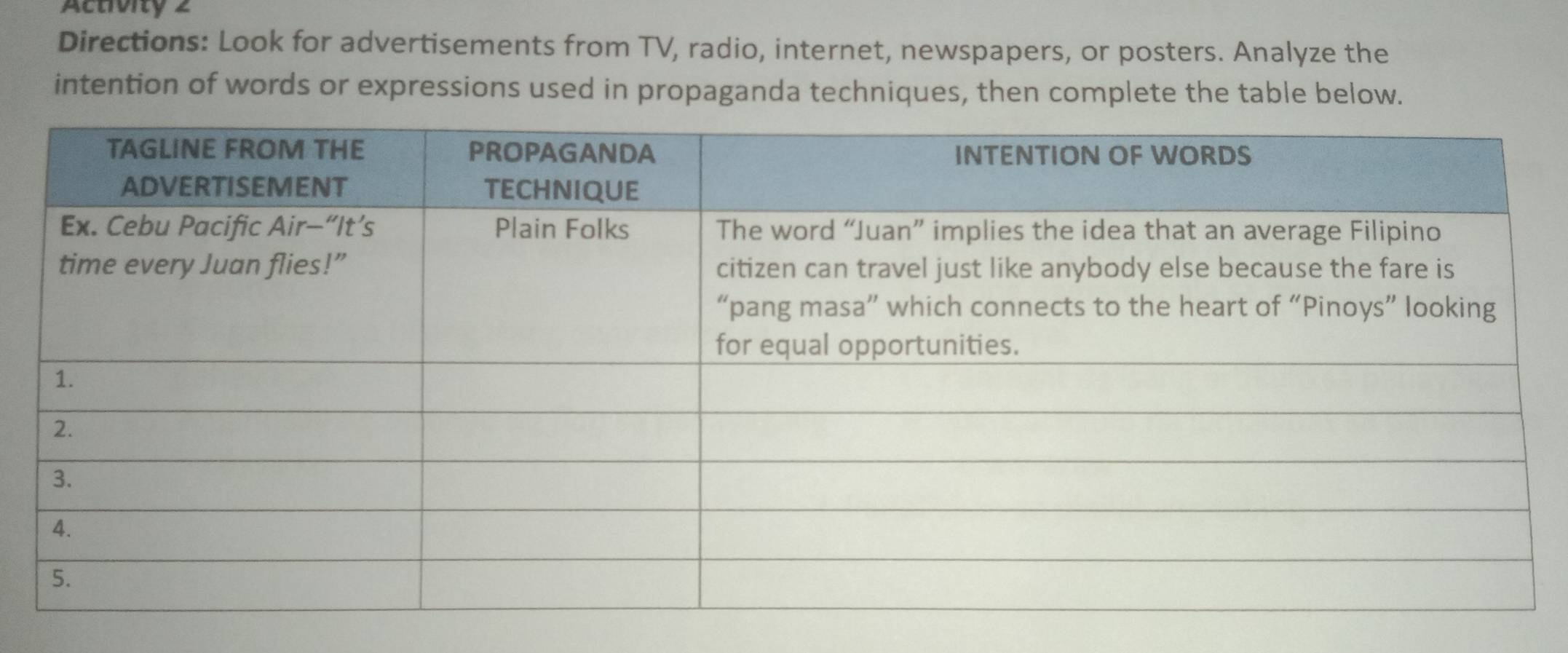 Activity 2 
Directions: Look for advertisements from TV, radio, internet, newspapers, or posters. Analyze the 
intention of words or expressions used in propaganda techniques, then complete the table below.