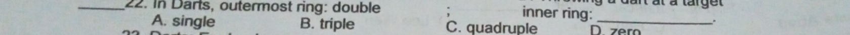 In Darts, outermost ring: double
durt at à target
inner ring: "
A. single B. triple C. quadruple D zero