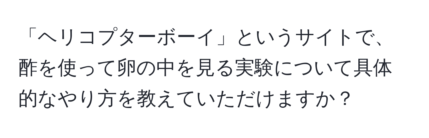 「ヘリコプターボーイ」というサイトで、酢を使って卵の中を見る実験について具体的なやり方を教えていただけますか？