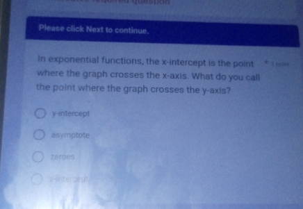 ' suon
Please click Next to continue.
In exponential functions, the x-intercept is the point T ool
where the graph crosses the x-axis. What do you call
the point where the graph crosses the y-axis?
y-intercept
asymptote
zeroes
x-intercept