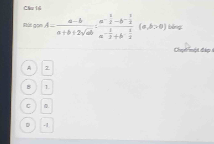 Rút gọn A= (a-b)/a+b+2sqrt(ab) :frac a^(-frac 1)2-b^(-frac 1)2a^(-frac 1)2+b^(-frac 1)2(a,b>0) bǎng
Chọt một đáp à
A 2
B 1
C 0
D -1.