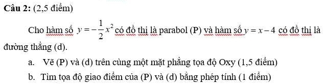 (2,5 điểm)
Cho hàm số y=- 1/2 x^2 có đồ thị là parabol (P) và hàm số y=x-4 có đồ thị là
đường thẳng (d).
a. Vẽ (P) và (d) trên cùng một mặt phẳng tọa độ Oxy (1,5 điểm)
b. Tìm tọa độ giao điểm của (P) và (d) bằng phép tính (1 điểm)