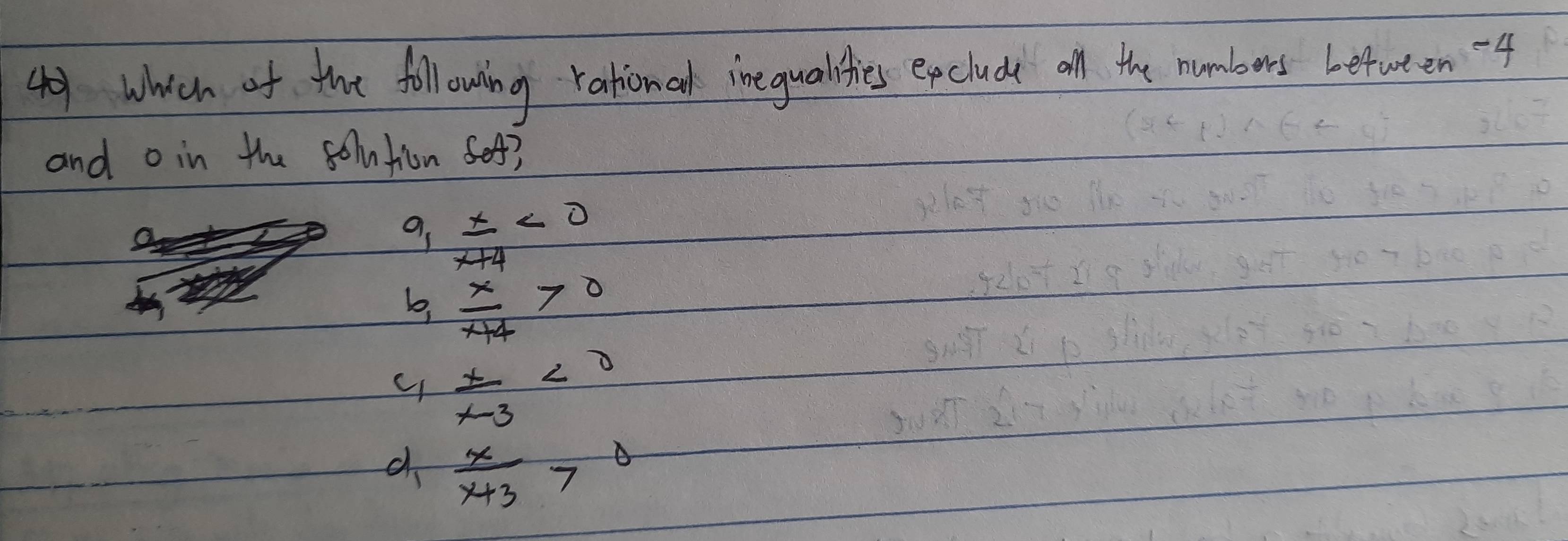 which of the following rational ine qualiies epclude all the numbers befuten -4
and o in the solution ef?
 x/x+4 <0</tex>
b,  x/x+4 >0
 x/x-3 <0</tex>
d  x/x+3 >0