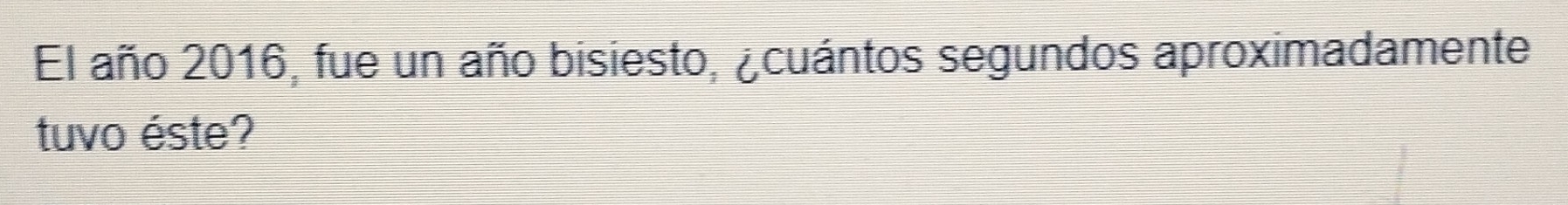 El año 2016, fue un año bisiesto, ¿cuántos segundos aproximadamente 
tuvo éste?