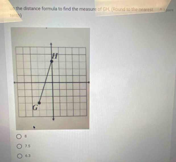 Us the distance formula to find the measure of GH. (Round to the nearest 1 point
tenth)
8
7.5
6.3