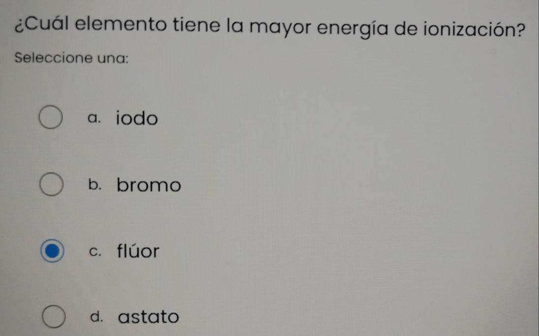 ¿Cuál elemento tiene la mayor energía de ionización?
Seleccione una:
a. iodo
b. bromo
c. flúor
d. astato