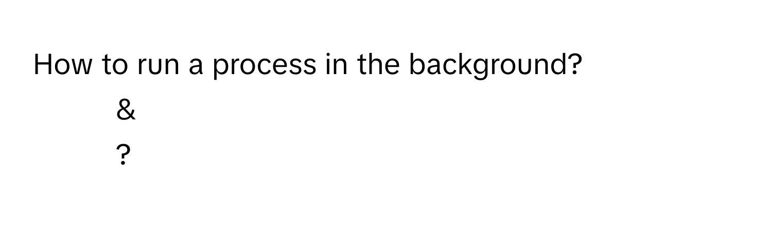 How to run a process in the background?
1) &
2) *
3) ?