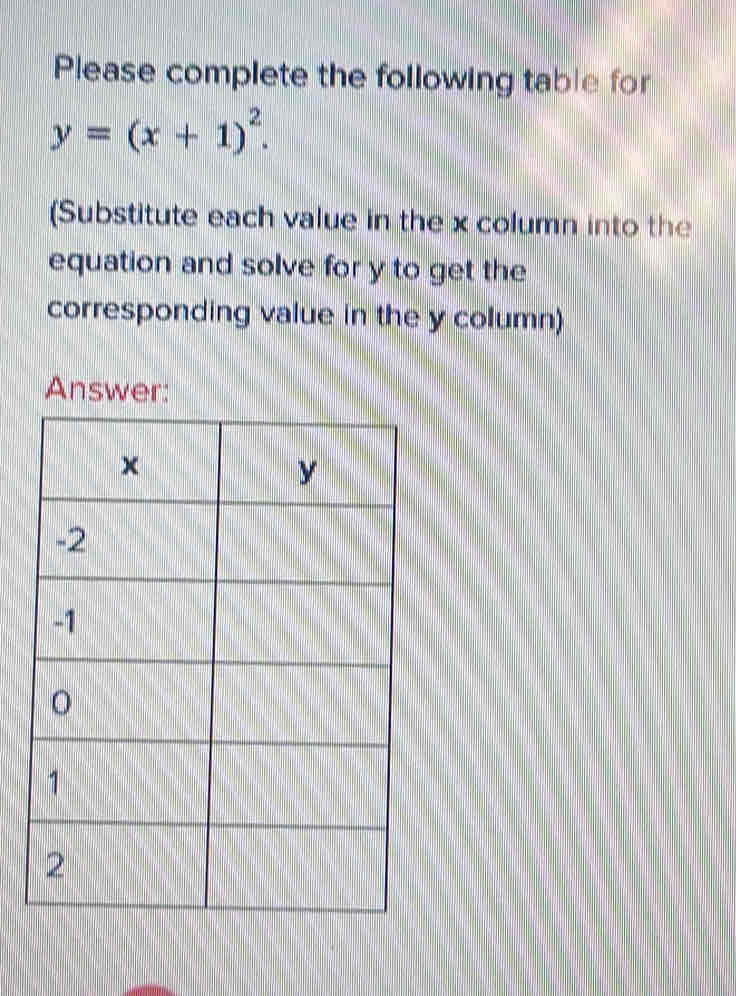 Please complete the following table for
y=(x+1)^2. 
(Substitute each value in the x column into the 
equation and solve for y to get the 
corresponding value in the y column) 
Answer: