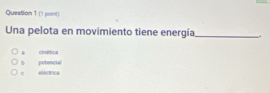 Questian 1 (1 point)
Una pelota en movimiento tiene energía_
a cinética
c eléctrica potencial