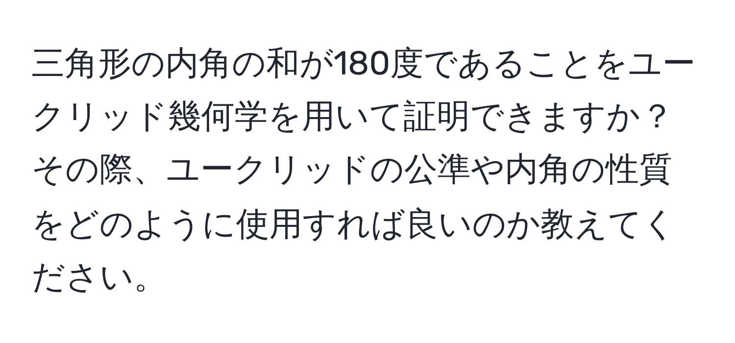 三角形の内角の和が180度であることをユークリッド幾何学を用いて証明できますか？その際、ユークリッドの公準や内角の性質をどのように使用すれば良いのか教えてください。