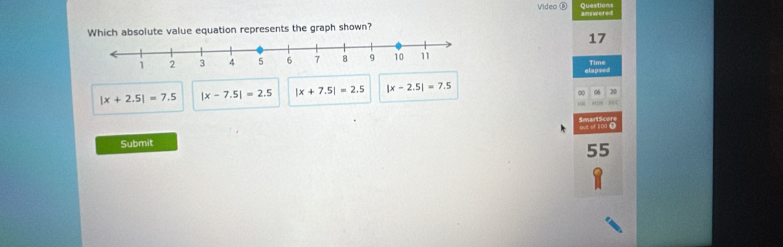 Video ⑥ Questions
answered
Which absolute value equation represents the graph shown?
17
Time
elapsed
|x+2.5|=7.5 |x-7.5|=2.5 |x+7.5|=2.5 |x-2.5|=7.5
0 06 20
BEC
Smart S cor
Submit out of 100 0
55