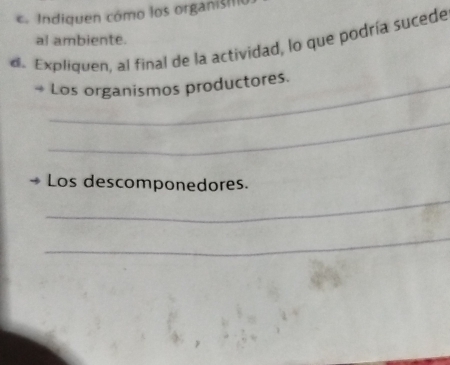 Indiquen cómo los organiš 
al ambiente. 
de Expliquen, al final de la actividad, lo que podría sucede 
→ Los organismos productores. 
_ 
Los descomponedores. 
_ 
_