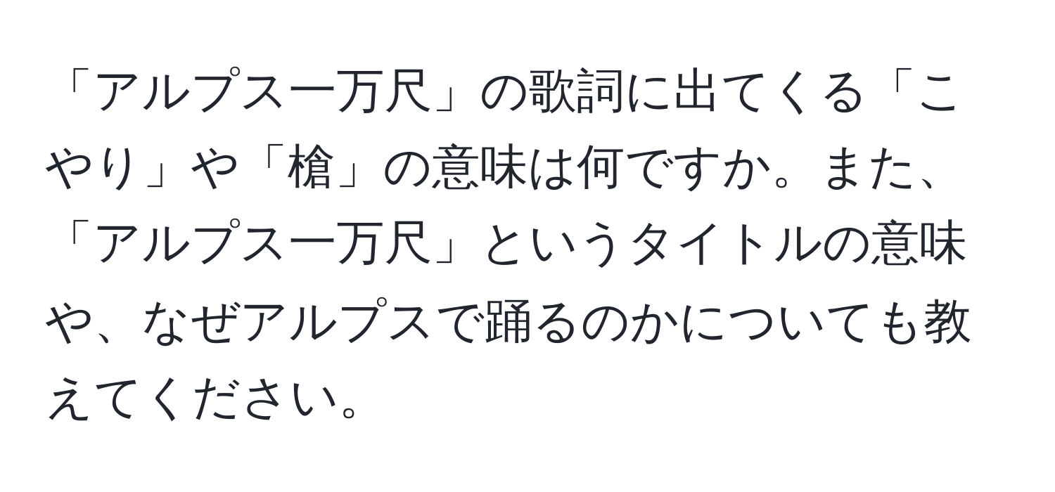 「アルプス一万尺」の歌詞に出てくる「こやり」や「槍」の意味は何ですか。また、「アルプス一万尺」というタイトルの意味や、なぜアルプスで踊るのかについても教えてください。