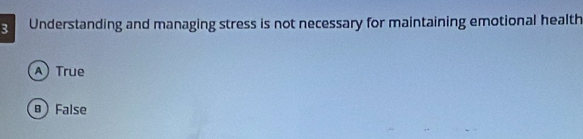 Understanding and managing stress is not necessary for maintaining emotional health
A) True
B False