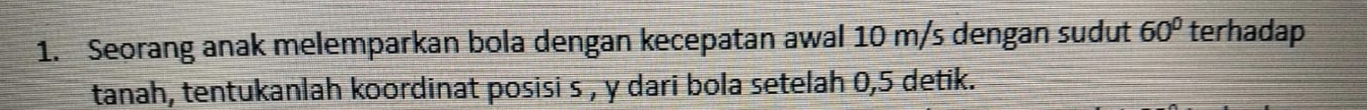 Seorang anak melemparkan bola dengan kecepatan awal 10 m/s dengan sudut 60° terhadap 
tanah, tentukanlah koordinat posisi s , y dari bola setelah 0, 5 detik.