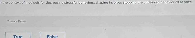 the context of methods for decreasing stressful behaviors, shaping involves stopping the undesired behavior all at once.
True or False
True False