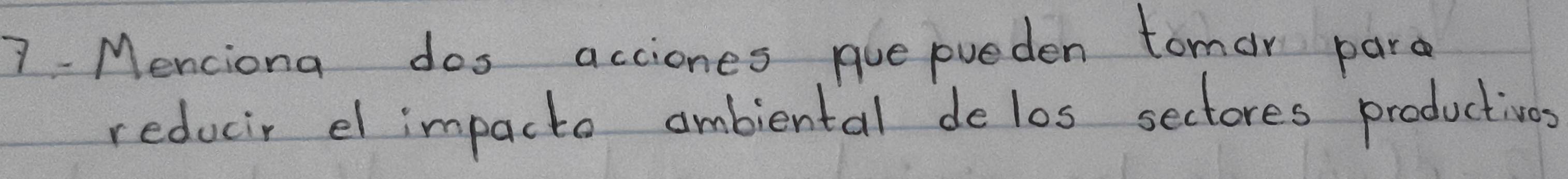 7- Menciona dos acciones gue pueden tomar pare 
reducir el impacto ambiental delos sectores productions