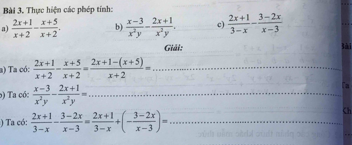 Thực hiện các phép tính: 
a)  (2x+1)/x+2 - (x+5)/x+2 .  (x-3)/x^2y - (2x+1)/x^2y . 
b) 
c)  (2x+1)/3-x - (3-2x)/x-3 
Giải: 3ài 
a) Ta có:  (2x+1)/x+2 - (x+5)/x+2 = (2x+1-(x+5))/x+2 = _ 
) Ta có:  (x-3)/x^2y - (2x+1)/x^2y = _ 
[a 
_ 
) Ta có:  (2x+1)/3-x - (3-2x)/x-3 = (2x+1)/3-x +(- (3-2x)/x-3 )= _