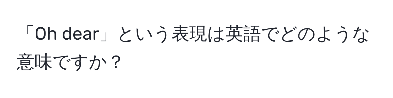 「Oh dear」という表現は英語でどのような意味ですか？