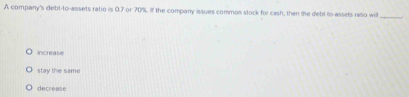 A company's debt-to-assets ratio is 0.7 or 70%. If the company issues common stock for cash, then the debt-to-assets ratio will_
increase
stay the same
decrease