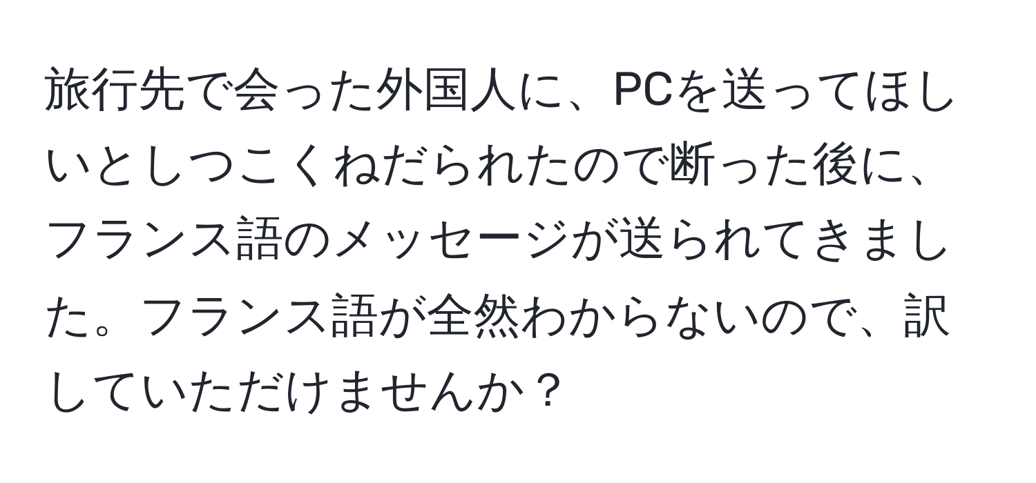 旅行先で会った外国人に、PCを送ってほしいとしつこくねだられたので断った後に、フランス語のメッセージが送られてきました。フランス語が全然わからないので、訳していただけませんか？