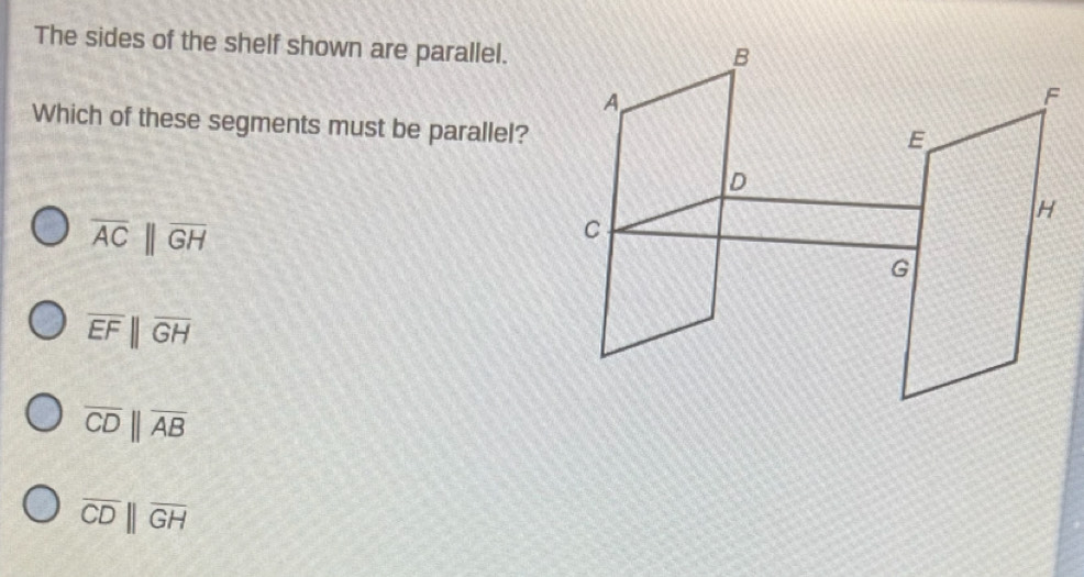 The sides of the shelf shown are parallel.
Which of these segments must be parallel?
overline AC||overline GH
overline EFparallel overline GH
overline CDparallel overline AB
overline CDbeginvmatrix endvmatrix overline GH