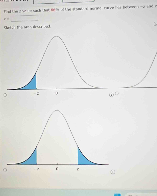 Find the z value such that 86% of the standard normal curve lies between -z and z
z=
Sketch the area described.