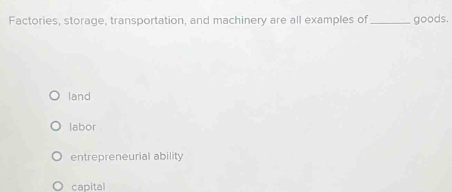 Factories, storage, transportation, and machinery are all examples of_ goods.
land
labor
entrepreneurial ability
capital