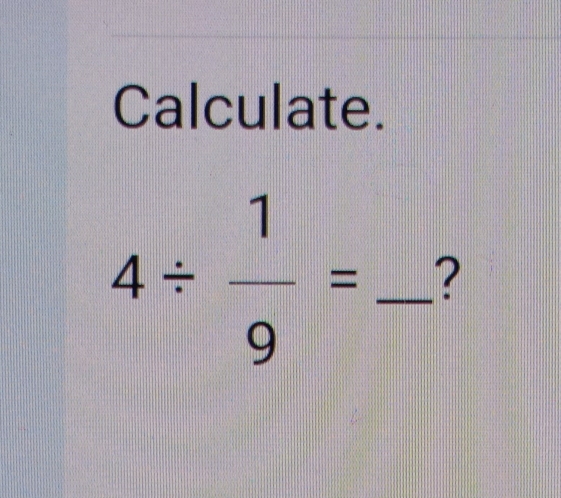 Calculate.
4/  1/9 = _?