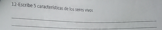 12-Escribe 5 características de los seres vivos 
_ 
_