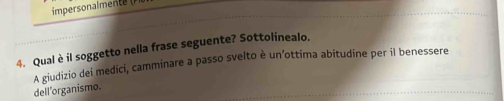 impersonalment 
4. Qual è il soggetto nella frase seguente? Sottolinealo. 
A giudizio dei medici, camminare a passo svelto è un’ottima abitudine per il benessere 
dell’organismo.