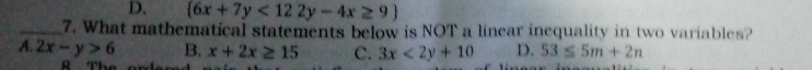 D.  6x+7y<122y-4x≥ 9
_7. What mathematical statements below is NOT a linear inequality in two variables?
A. 2x-y>6 B. x+2x≥ 15 C. 3x<2y+10 D. 53≤ 5m+2n
8 The ords