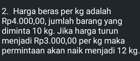 Harga beras per kg adalah
Rp4.000,00, jumlah barang yang 
diminta 10 kg. Jika harga turun 
menjadi Rp3.000,00 per kg maka 
permintaan akan naik menjadi 12 kg.