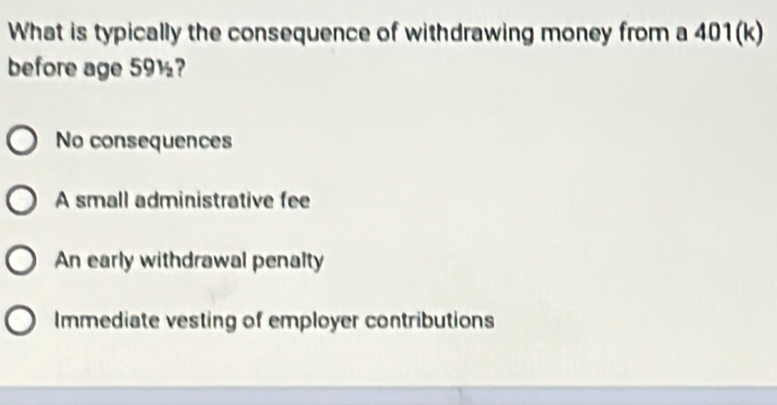 What is typically the consequence of withdrawing money from a 401 (k)
before age 59½?
No consequences
A small administrative fee
An early withdrawal penalty
Immediate vesting of employer contributions