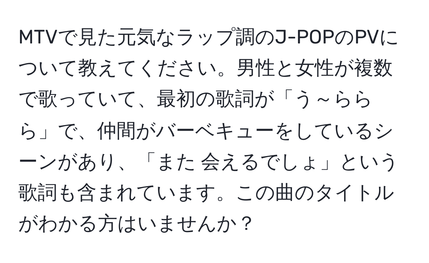 MTVで見た元気なラップ調のJ-POPのPVについて教えてください。男性と女性が複数で歌っていて、最初の歌詞が「う～ららら」で、仲間がバーベキューをしているシーンがあり、「また 会えるでしょ」という歌詞も含まれています。この曲のタイトルがわかる方はいませんか？