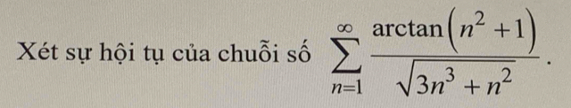 Xét sự hội tụ của chuỗi số sumlimits _(n=1)^(∈fty) (arctan (n^2+1))/sqrt(3n^3+n^2) .