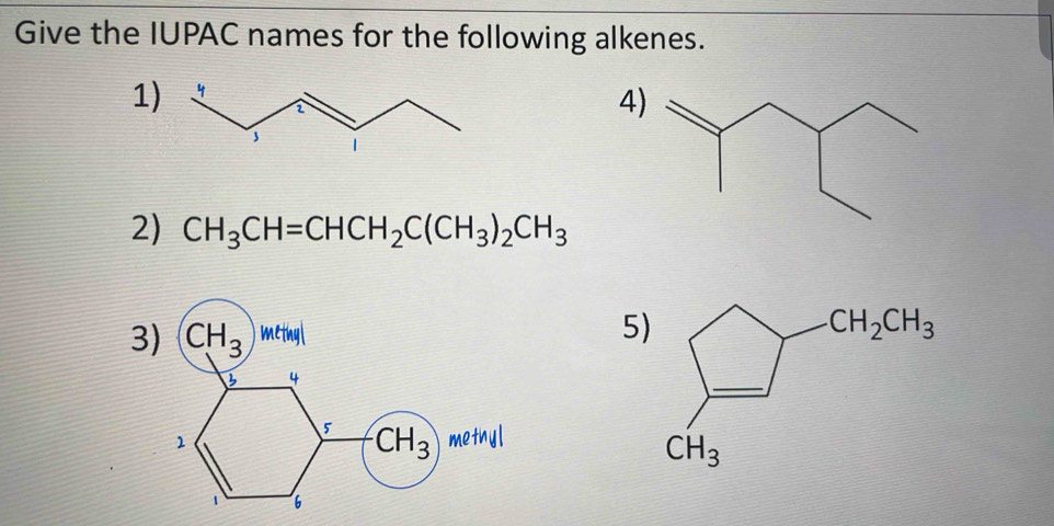 Give the IUPAC names for the following alkenes.
1
4
2) CH_3CH=CHCH_2C(CH_3)_2CH_3
3) CH_3 methyl
5)
B 4
5 CH_3
1 methy l
1 6