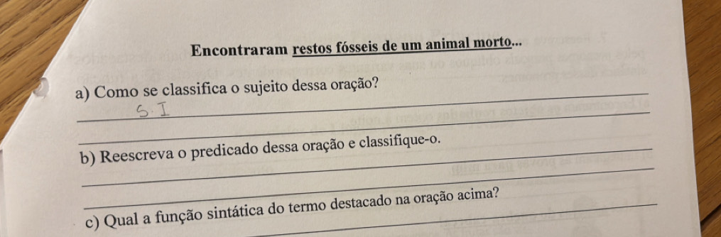 Encontraram restos fósseis de um animal morto... 
a) Como se classifica o sujeito dessa oração? 
_ 
_ 
b) Reescreva o predicado dessa oração e classifique-o. 
c) Qual a função sintática do termo destacado na oração acima?