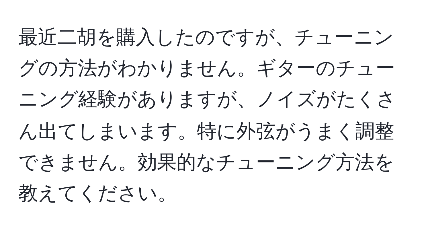 最近二胡を購入したのですが、チューニングの方法がわかりません。ギターのチューニング経験がありますが、ノイズがたくさん出てしまいます。特に外弦がうまく調整できません。効果的なチューニング方法を教えてください。