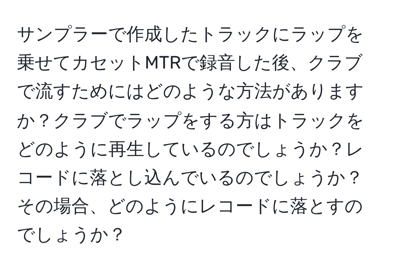 サンプラーで作成したトラックにラップを乗せてカセットMTRで録音した後、クラブで流すためにはどのような方法がありますか？クラブでラップをする方はトラックをどのように再生しているのでしょうか？レコードに落とし込んでいるのでしょうか？その場合、どのようにレコードに落とすのでしょうか？