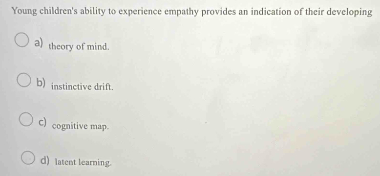 Young children's ability to experience empathy provides an indication of their developing
a) theory of mind.
b) instinctive drift.
C) cognitive map.
d) latent learning.