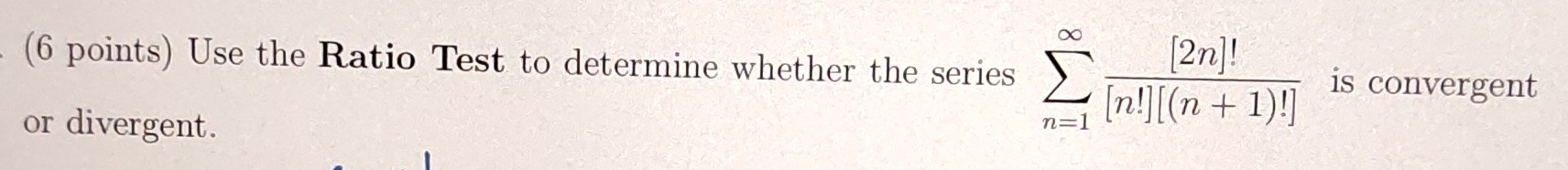 Use the Ratio Test to determine whether the series sumlimits _(n=1)^(∈fty) [2n]!/[n!][(n+1)!]  is convergent 
or divergent.