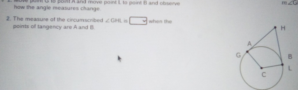 ove point G to point A and move point L to point B and observe
m∠ G
how the angle measures change. 
2. The measure of the circumscribed ∠ GHL is when the 
points of tangency are A and B.