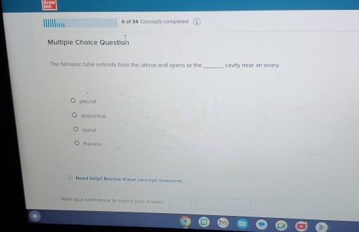 of 34 Concepts completed
Multiple Choice Question
The fallopian tube extends from the uterus and opens to the _cavity near an ovary.
pieural
abdominal
spinal
thoracic
Need Iselp? Review these concept resources.
Rate your confidence to submit your answer.