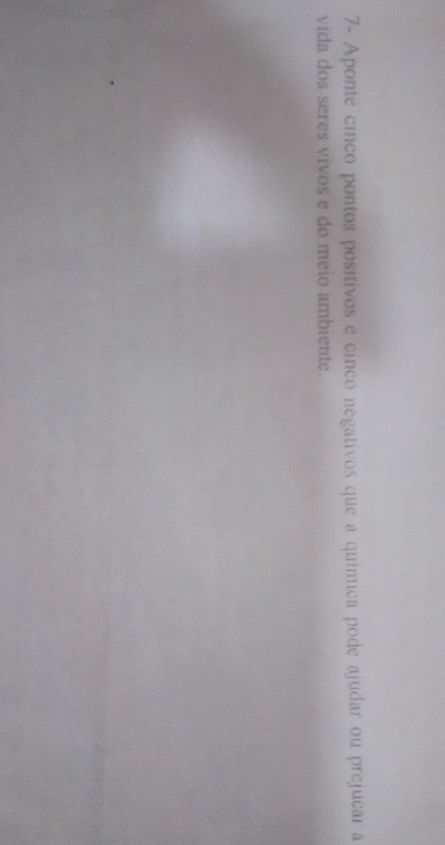 7- Aponte cinco pontos positivos e cinco negativos que a química pode ajudar ou prejucar a 
vida dos seres vivos e do meio ambiente.